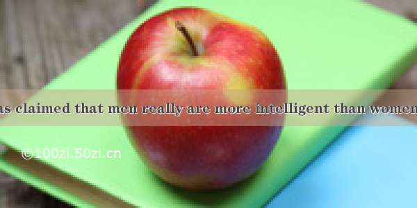 B A new study has claimed that men really are more intelligent than women . The study conc