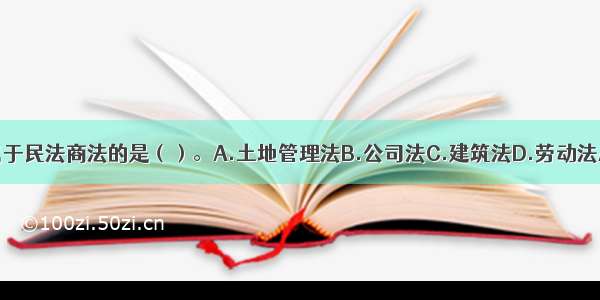 下列属于民法商法的是（）。A.土地管理法B.公司法C.建筑法D.劳动法ABCD