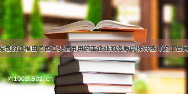 某建设单位发包的工程由乙包工头借用甲施工企业的资质中标并签订施工合同 工程竣工验