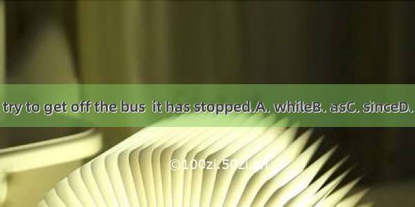 Don\'t try to get off the bus  it has stopped.A. whileB. asC. sinceD. before