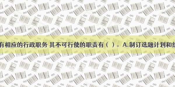 ★某编审没有相应的行政职务 其不可行使的职责有（）。A.制订选题计划和组稿计划 组