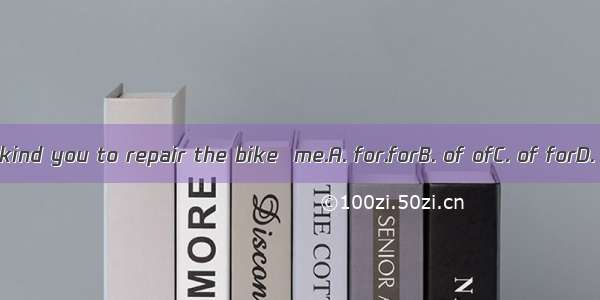 It\'s very kind you to repair the bike  me.A. for.forB. of ofC. of forD. for of