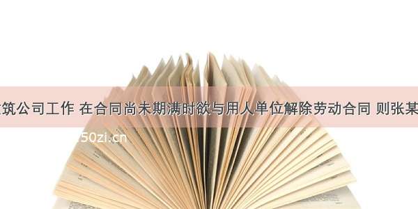 张某在某建筑公司工作 在合同尚未期满时欲与用人单位解除劳动合同 则张某应该以书面