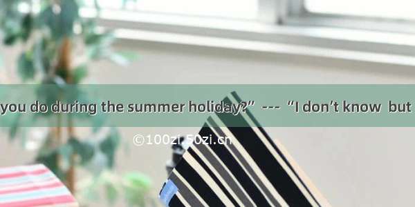--- “What will you do during the summer holiday?” --- “I don’t know  but it’s high time  s