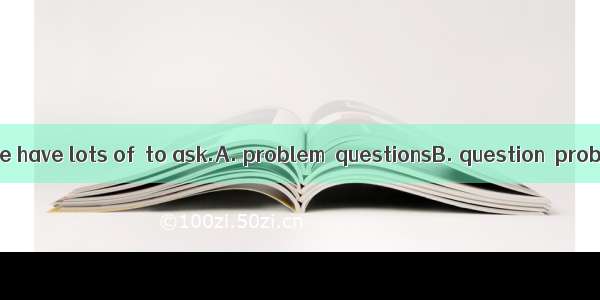 The now is that we have lots of  to ask.A. problem  questionsB. question  problemsC. quest