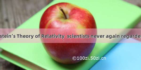Because of Einstein’s Theory of Relativity  scientists never again regarded the world .A.