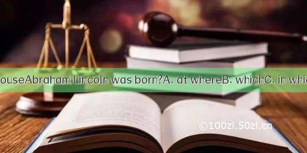 Is this the houseAbraham Lincoln was born?A. at whereB. whichC. in whichD. when