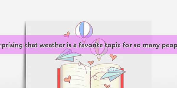 D It’s hardly surprising that weather is a favorite topic for so many people around the wo