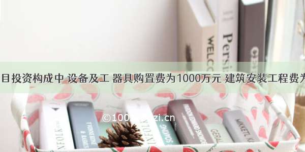 在某建设项目投资构成中 设备及工 器具购置费为1000万元 建筑安装工程费为1000万元