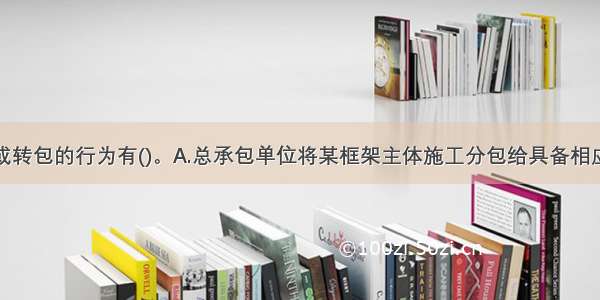 属违法分包或转包的行为有()。A.总承包单位将某框架主体施工分包给具备相应资质条件的