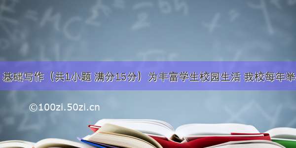 第五部分：基础写作（共1小题 满分15分）为丰富学生校园生活 我校每年举办了一次艺