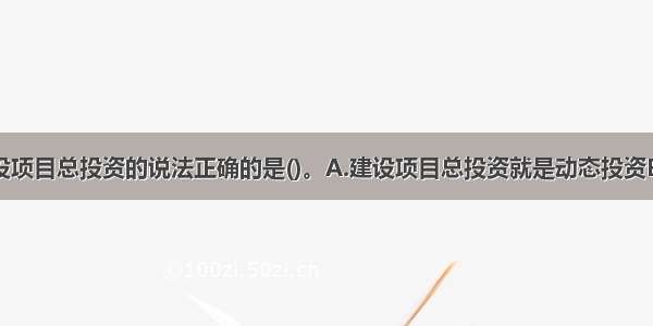 下面关于建设项目总投资的说法正确的是()。A.建设项目总投资就是动态投资B.建设项目总