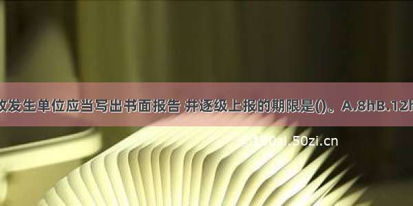 重大事故发生后 事故发生单位应当写出书面报告 并逐级上报的期限是()。A.8hB.12hC.24hD.48hABCD