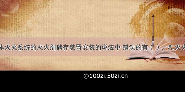 下列关于气体灭火系统的灭火剂储存装置安装的说法中 错误的有（）。A.灭火剂储存装置