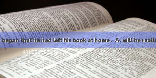 Only when class began that he had left his book at home．A. will he realizeB. he did realiz