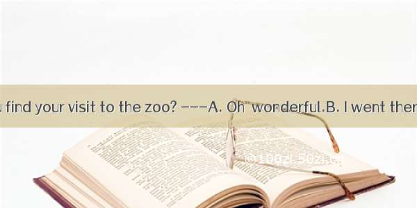 .---How do you find your visit to the zoo? ---A. Oh  wonderful.B. I went there by myself.C
