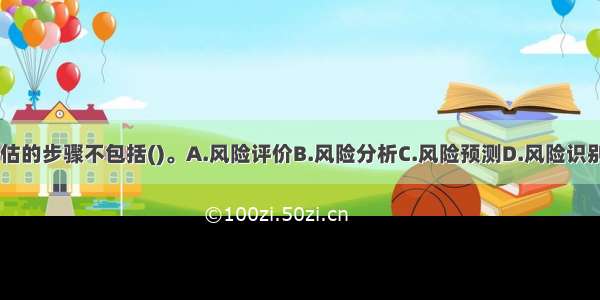 风险评估的步骤不包括()。A.风险评价B.风险分析C.风险预测D.风险识别ABCD