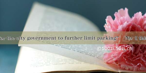 ..– Would it  for the city government to further limit parking?– No  I think limiting the