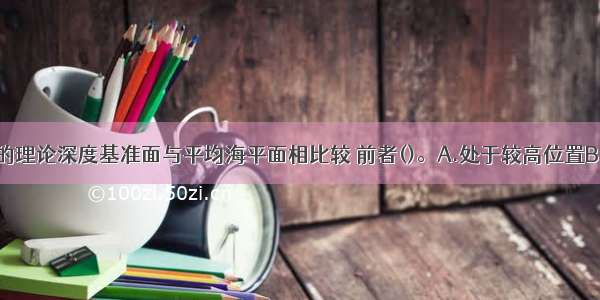 我国各海域的理论深度基准面与平均海平面相比较 前者()。A.处于较高位置B.处于较低位