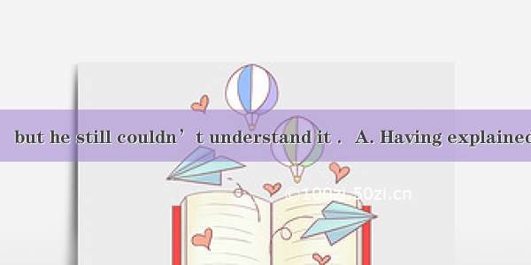 scores of times   but he still couldn’t understand it ．A. Having explainedB. Having been