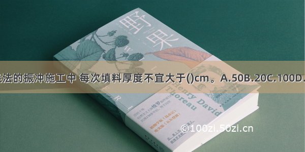 振冲置换法的振冲施工中 每次填料厚度不宜大于()cm。A.50B.20C.100D.80ABCD