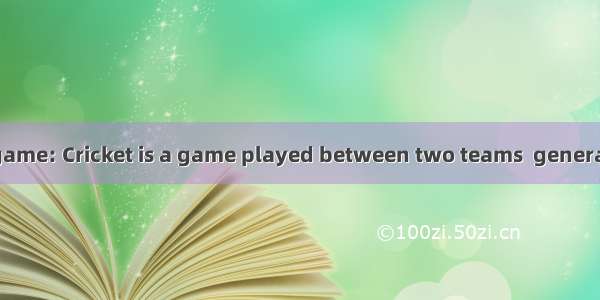 CricketAbout the game: Cricket is a game played between two teams  generally of 11 members