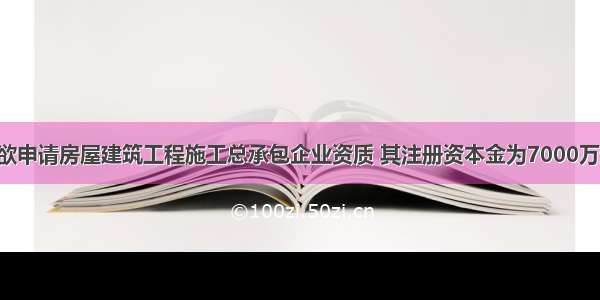 某建筑企业欲申请房屋建筑工程施工总承包企业资质 其注册资本金为7000万元 企业净资