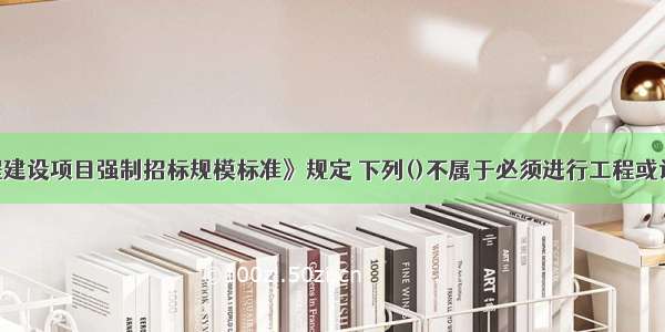 按照《工程建设项目强制招标规模标准》规定 下列()不属于必须进行工程或设备 材料招