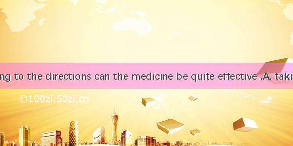 Only according to the directions can the medicine be quite effective .A. taking B. taken C