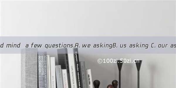 I wonder if you’d mind  a few questions.A. we askingB. us asking C. our ask D. us to ask