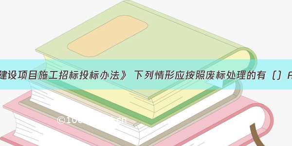 根据《工程建设项目施工招标投标办法》 下列情形应按照废标处理的有（）A.投标人未按