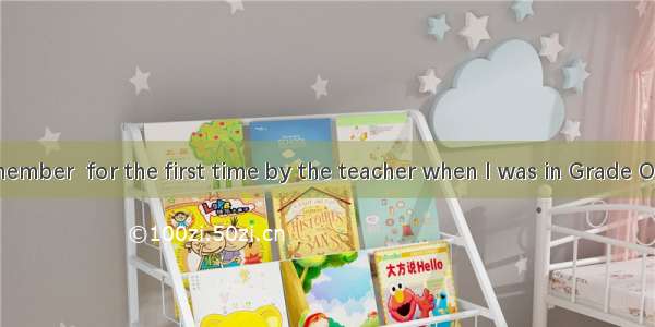 I can still remember  for the first time by the teacher when I was in Grade One.A. being p