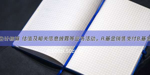 ()是指基金会计核算 估值及相关信息披露等业务活动。A.基金销售支付B.基金份额登记C.