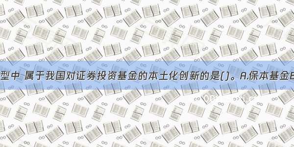 下列基金类型中 属于我国对证券投资基金的本土化创新的是()。A.保本基金B.ETFC.伞型