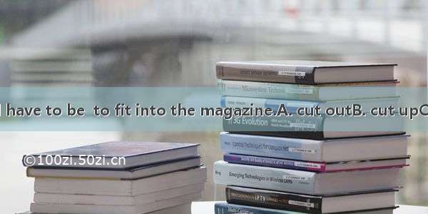 Your article will have to be  to fit into the magazine.A. cut outB. cut upC. cut downD. cu