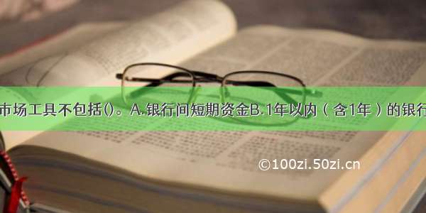 在我国 货币市场工具不包括()。A.银行间短期资金B.1年以内（含1年）的银行定期存款和