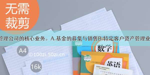 (　　)是基金管理公司的核心业务。A.基金的募集与销售B.特定客户资产管理业务C.基金投