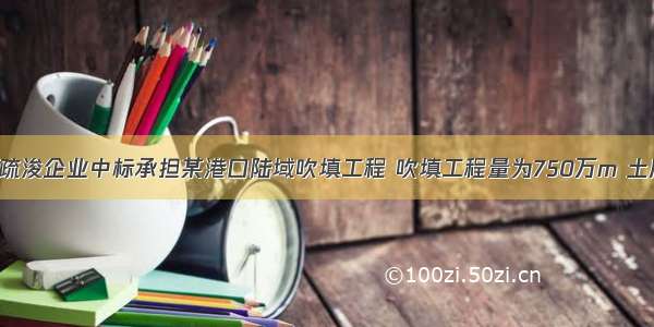 背景资料某疏浚企业中标承担某港口陆域吹填工程 吹填工程量为750万m 土质为粘性土 