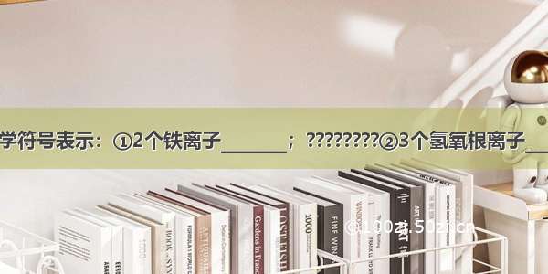 用数字和化学符号表示：①2个铁离子________；????????②3个氢氧根离子________；③氯