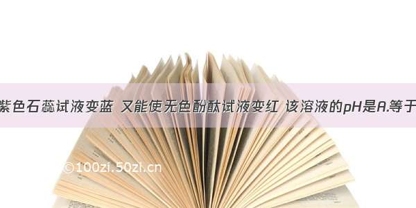 某溶液能使紫色石蕊试液变蓝 又能使无色酚酞试液变红 该溶液的pH是A.等于7B.小于7C.