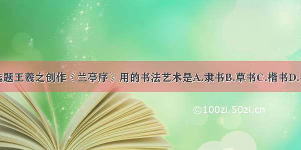 单选题王羲之创作《兰亭序》用的书法艺术是A.隶书B.草书C.楷书D.行书