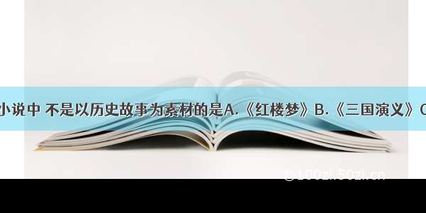 单选题下列小说中 不是以历史故事为素材的是A.《红楼梦》B.《三国演义》C.《水浒传》