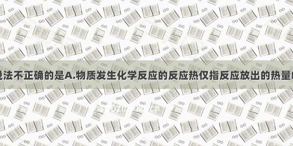 单选题下列说法不正确的是A.物质发生化学反应的反应热仅指反应放出的热量B.所有的燃烧