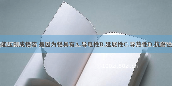 铝能压制成铝箔 是因为铝具有A.导电性B.延展性C.导热性D.抗腐蚀性