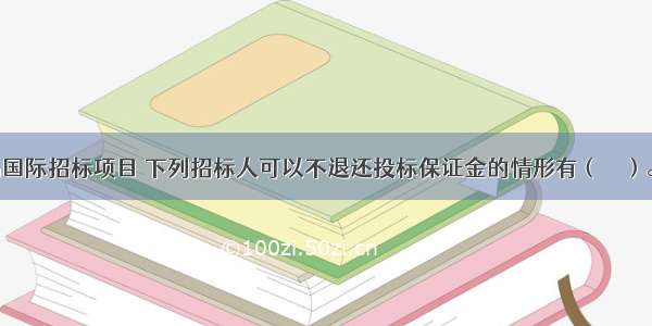 某机电产品国际招标项目 下列招标人可以不退还投标保证金的情形有（　　）。A.投标人