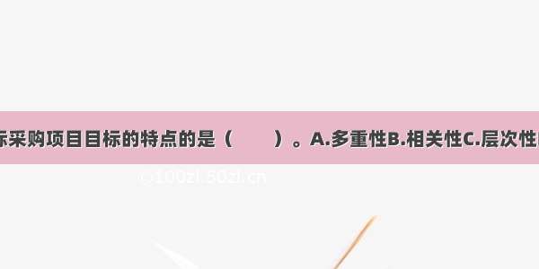 下列不属于招标采购项目目标的特点的是（　　）。A.多重性B.相关性C.层次性D.静态性ABCD