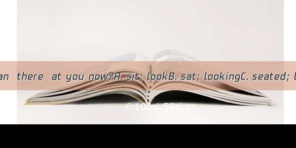 Can you see a man  there  at you now?A. sit; lookB. sat; lookingC. seated; lookingD. seate