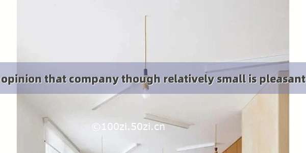 In many people’s opinion that company though relatively small is pleasant．A. to deal withB