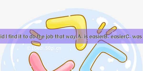Not until then did I find it to do the job that way.A. is easierB. easierC. was more easil