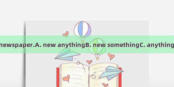 There is in today\'s newspaper.A. new anythingB. new somethingC. anything newD. something n